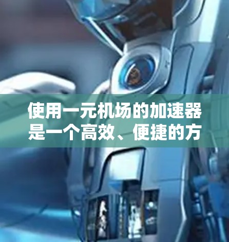 使用一元机场的加速器是一个高效、便捷的方式,可以加速行李的运输,减少延误。以下是一个详细的步骤指南,帮助您使用一元机场的加速器 使用一元机场的加速器是一个高效、便捷的方式,可以加速行李的运输,减少延误。以下是一个详细的步骤指南,帮助您使用一元机场的加速器