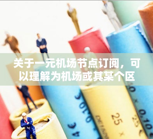 关于一元机场节点订阅，可以理解为机场或其某个区域的节点区域，可能指的是某个特定的机场区域或服务。以下是一些可能的解释和信息
