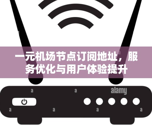 一元机场节点订阅地址，服务优化与用户体验提升