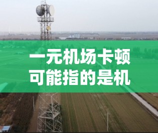 一元机场卡顿可能指的是机场的收费较低，或者资源有限，导致人们难以及时使用机场服务。以下是一些可能的原因和解决办法