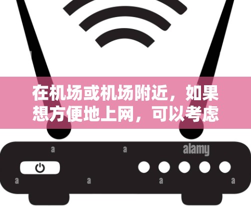 在机场或机场附近,如果想方便地上网,可以考虑以下几种方式 在机场或机场附近,如果想方便地上网,可以考虑以下几种方式
