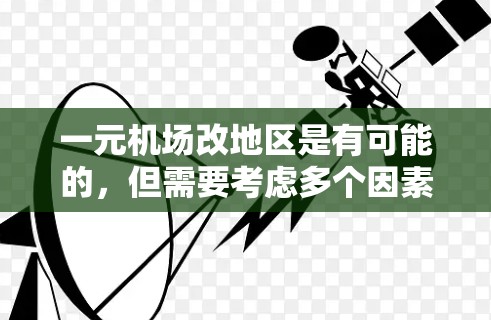 一元机场改地区是有可能的，但需要考虑多个因素。改地区后，机场可能会有不同的特点，比如交通流量、运营成本、经济影响、安全性和文化适应性。以下是一些关键点