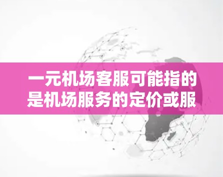 一元机场客服可能指的是机场服务的定价或服务内容。通常，机场服务的价格可能以一元（1元）作为最低标准，但具体价格和服务内容取决于机场的收费标准。以下是关于机场服务的一些常见问题和解决方案