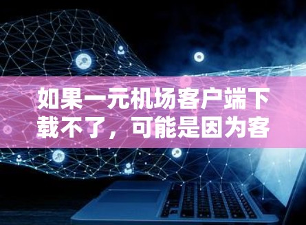 如果一元机场客户端下载不了,可能是因为客户端本身有问题,或者存在服务器不稳定的情况。以下是一些建议,帮助你解决问题 如果一元机场客户端下载不了,可能是因为客户端本身有问题,或者存在服务器不稳定的情况。以下是一些建议,帮助你解决问题