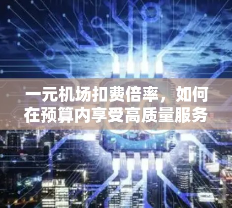 一元机场扣费倍率,如何在预算内享受高质量服务 一元机场扣费倍率,如何在预算内享受高质量服务