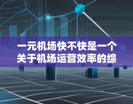 一元机场快不快是一个关于机场运营效率的综合概念，主要涉及出入口数量、处理速度、旅客等待时间、交通流量等多个方面。以下是对这一问题的详细分析