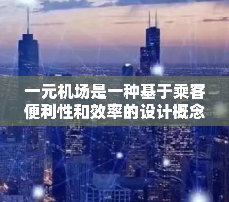 一元机场是一种基于乘客便利性和效率的设计概念，旨在通过选择离乘客最近的机场来优化出行体验。以下是对这一概念的详细分析和总结