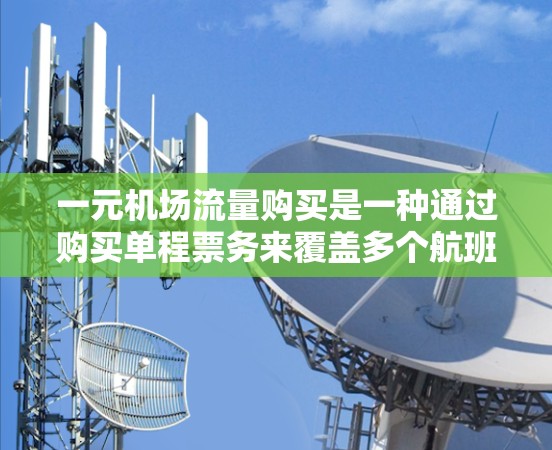 一元机场流量购买是一种通过购买单程票务来覆盖多个航班的购买方式，通常在机场使用时自动处理，节省成本和时间。以下是详细的步骤和信息