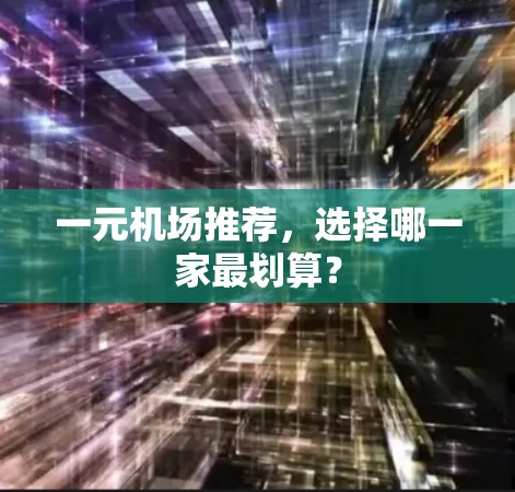 一元机场推荐,选择哪一家最划算? 一元机场推荐,选择哪一家最划算?