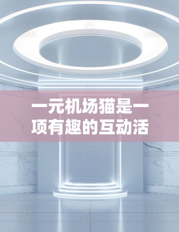 一元机场猫是一项有趣的互动活动,通过创建账号、发布有趣内容并设置规则来参与。以下是一些步骤和建议,帮助你更好地参与 一元机场猫是一项有趣的互动活动,通过创建账号、发布有趣内容并设置规则来参与。以下是一些步骤和建议,帮助你更好地参与