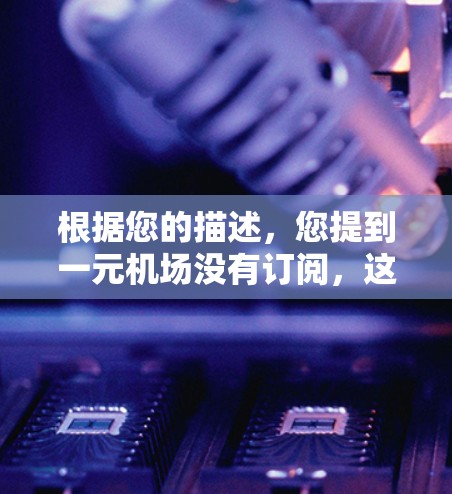 根据您的描述,您提到一元机场没有订阅,这可能意味着您没有预订到一元机场内的服务,如低价酒店、机票或餐饮。以下是几种可能的解释和建议 根据您的描述,您提到一元机场没有订阅,这可能意味着您没有预订到一元机场内的服务,如低价酒店、机票或餐饮。以下是几种可能的解释和建议