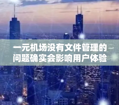 一元机场没有文件管理的问题确实会影响用户体验,以下是具体解决方案 一元机场没有文件管理的问题确实会影响用户体验,以下是具体解决方案