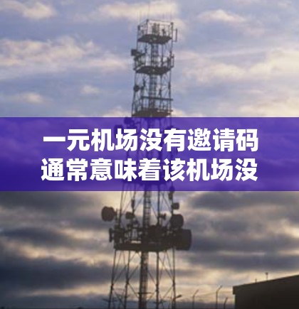 一元机场没有邀请码通常意味着该机场没有提供任何登录或注册功能，或者没有采用任何措施来防止用户被盗或恶意登录。以下是一些可能的原因和建议