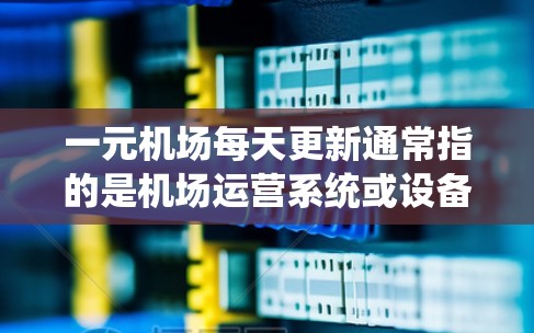 一元机场每天更新通常指的是机场运营系统或设备的日常维护、更新和优化。一元机场是指运营效率高、服务便利、设备先进、管理灵活的机场，如上海浦东国际机场等。以下是一些关于一元机场每天更新的内容