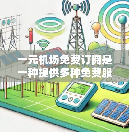 一元机场免费订阅是一种提供多种免费服务的机场,帮助旅客节省费用并提高便利性。以下是对一元机场免费订阅的详细分析 一元机场免费订阅是一种提供多种免费服务的机场,帮助旅客节省费用并提高便利性。以下是对一元机场免费订阅的详细分析