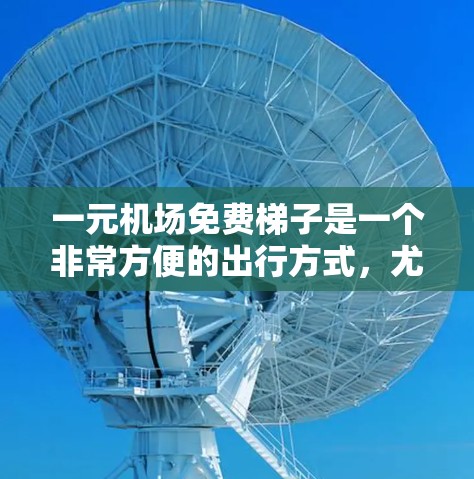 一元机场免费梯子是一个非常方便的出行方式，尤其是在机场附近。以下是关于一元机场免费梯子的详细信息