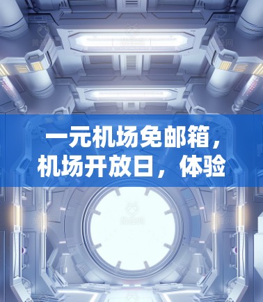 一元机场免邮箱,机场开放日,体验专属服务 一元机场免邮箱,机场开放日,体验专属服务