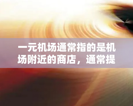 一元机场通常指的是机场附近的商店,通常提供多种服务,包括票务、餐饮、购物等。以下是几种常见的推荐地点 一元机场通常指的是机场附近的商店,通常提供多种服务,包括票务、餐饮、购物等。以下是几种常见的推荐地点