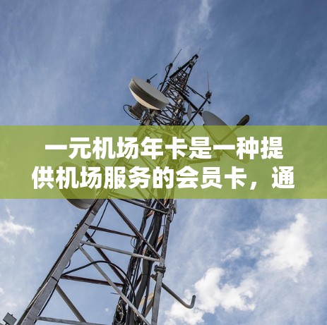 一元机场年卡是一种提供机场服务的会员卡,通常费用较低,可以覆盖机场内的大部分服务和设施。以下是一些关于一元机场年卡的详细信息 一元机场年卡是一种提供机场服务的会员卡,通常费用较低,可以覆盖机场内的大部分服务和设施。以下是一些关于一元机场年卡的详细信息