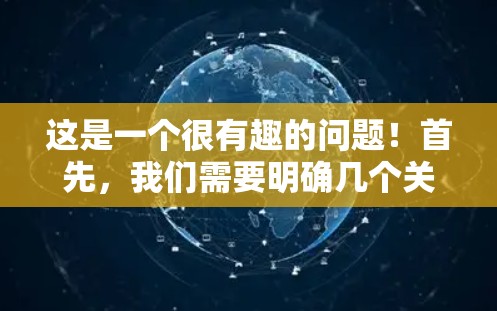 这是一个很有趣的问题!首先,我们需要明确几个关键点 这是一个很有趣的问题!首先,我们需要明确几个关键点