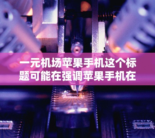 一元机场苹果手机这个标题可能在强调苹果手机在机场上的便捷性、性价比以及用户体验。以下是一些可能的分析和建议