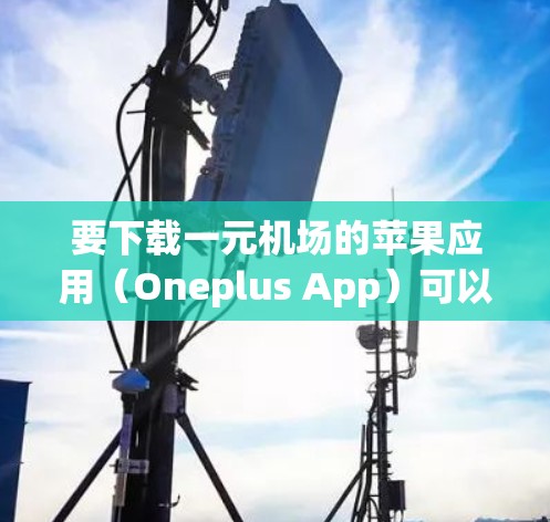 要下载一元机场的苹果应用(Oneplus App)可以按照以下步骤进行 要下载一元机场的苹果应用(Oneplus App)可以按照以下步骤进行