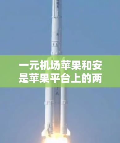 一元机场苹果和安是苹果平台上的两个主要子平台,每个子平台都有其独特的用户群体和需求。以下是对这两个平台的分析和建议 一元机场苹果和安是苹果平台上的两个主要子平台,每个子平台都有其独特的用户群体和需求。以下是对这两个平台的分析和建议
