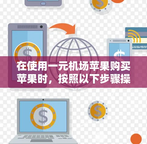 在使用一元机场苹果购买苹果时,按照以下步骤操作 在使用一元机场苹果购买苹果时,按照以下步骤操作