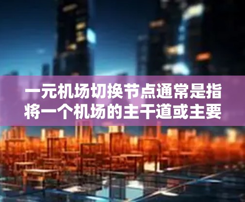 一元机场切换节点通常是指将一个机场的主干道或主要区域的机场改为另一个机场，以优化机场布局、提升运营效率或其他相关需求。以下是关于一元机场切换节点的常见步骤和操作建议