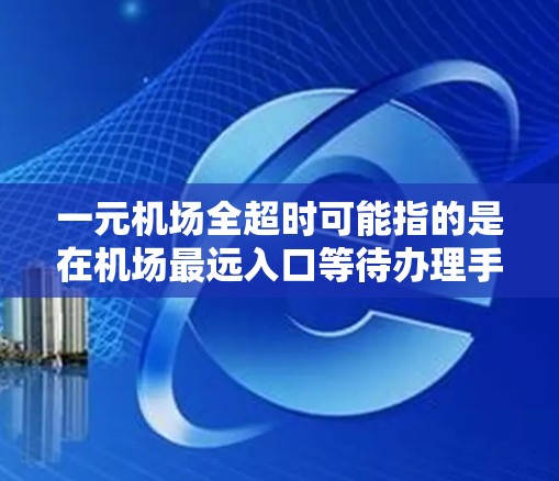 一元机场全超时可能指的是在机场最远入口等待办理手续或使用机场设施的时间都超过了规定的时间，导致旅客的行程受到影响。以下是一些可能的解决方案
