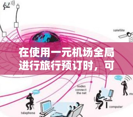 在使用一元机场全局进行旅行预订时,可以按照以下步骤操作 在使用一元机场全局进行旅行预订时,可以按照以下步骤操作