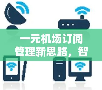 一元机场订阅管理新思路,智能时代下的创新模式 一元机场订阅管理新思路,智能时代下的创新模式