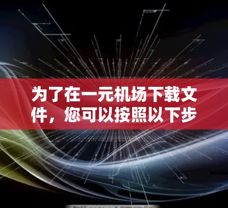 为了在一元机场下载文件,您可以按照以下步骤操作 为了在一元机场下载文件,您可以按照以下步骤操作