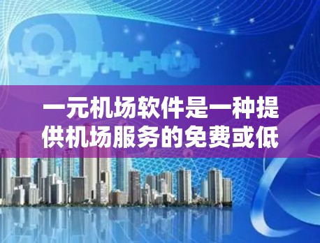 一元机场软件是一种提供机场服务的免费或低费软件，通常不需付费即可使用。以下是关于一元机场软件的详细解析