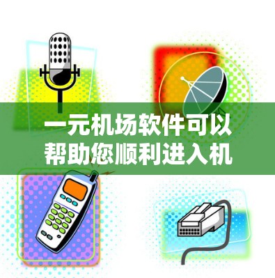 一元机场软件可以帮助您顺利进入机场，完成所有必要的操作。以下是使用一元机场软件的基本步骤