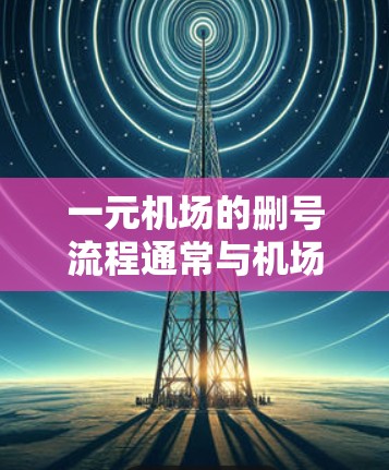 一元机场的删号流程通常与机场本身的服务相关,具体步骤如下 一元机场的删号流程通常与机场本身的服务相关,具体步骤如下