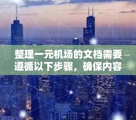 整理一元机场的文档需要遵循以下步骤，确保内容准确、规范且易于管理