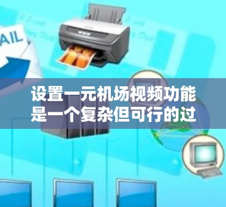 设置一元机场视频功能是一个复杂但可行的过程，涉及多个步骤。以下是一个清晰的指南，帮助您顺利完成这一任务