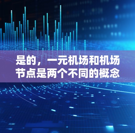 是的，一元机场和机场节点是两个不同的概念，尽管它们可能在某些情况下涉及同一个机场，但它们的定义和作用是不同的