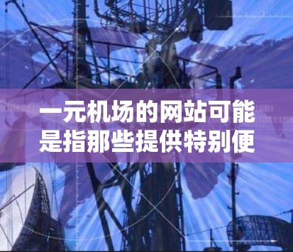 一元机场的网站可能是指那些提供特别便利访问机场的网站，通常用于直接访问机场入口、获取机场信息或进行特定服务。以下是一些可能的解释