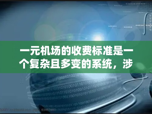 一元机场的收费标准是一个复杂且多变的系统，涉及多个因素和政策。以下是一个详细的总结，帮助您更好地理解一元机场的收费模式