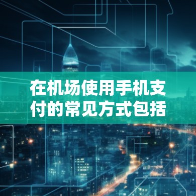 在机场使用手机支付的常见方式包括