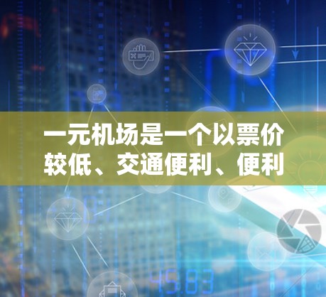一元机场是一个以票价较低、交通便利、便利购物和餐饮、周边环境好、服务便利、交通便利等优点设计的机场。以下是其一些主要的优点