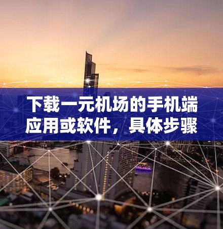 下载一元机场的手机端应用或软件，具体步骤如下