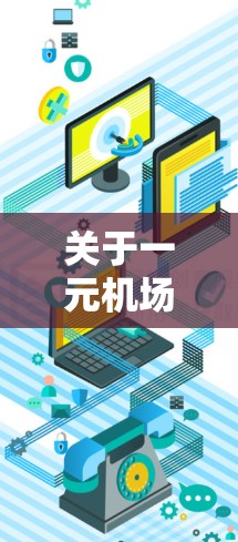 关于一元机场手机网页版，通常指的可能是机场的导航软件或应用程序，或者在机场附近的手机导航入口。以下是一些可能的解释和信息