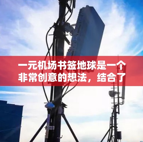 一元机场书签地球是一个非常创意的想法,结合了阅读和活动吸引。如果你是想在机场上进行活动,或者想在某个平台上推广这个活动,可以考虑以下几点 一元机场书签地球是一个非常创意的想法,结合了阅读和活动吸引。如果你是想在机场上进行活动,或者想在某个平台上推广这个活动,可以考虑以下几点