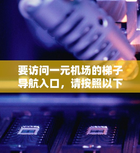 要访问一元机场的梯子导航入口,请按照以下步骤操作 要访问一元机场的梯子导航入口,请按照以下步骤操作
