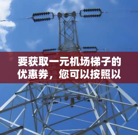 要获取一元机场梯子的优惠券，您可以按照以下步骤操作