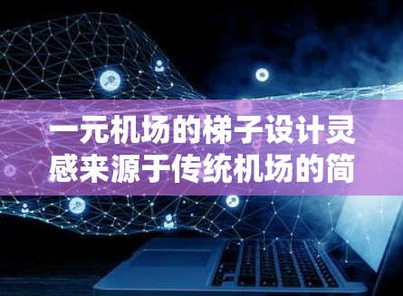 一元机场的梯子设计灵感来源于传统机场的简洁和优雅,同时也融入了现代设计元素,以体现高端和专业感。以下是设计灵感和细节 一元机场的梯子设计灵感来源于传统机场的简洁和优雅,同时也融入了现代设计元素,以体现高端和专业感。以下是设计灵感和细节