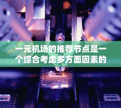 一元机场的推荐节点是一个综合考虑多方面因素的系统,旨在帮助用户找到最符合其需求的推荐地点。以下是一些综合考虑的因素和推荐策略,帮助你在一元机场找到最合适的推荐节点 一元机场的推荐节点是一个综合考虑多方面因素的系统,旨在帮助用户找到最符合其需求的推荐地点。以下是一些综合考虑的因素和推荐策略,帮助你在一元机场找到最合适的推荐节点